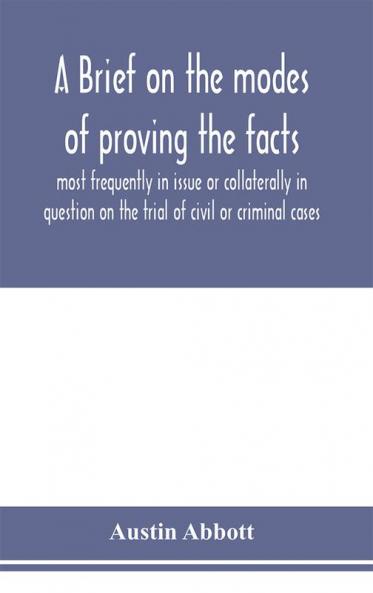 A brief on the modes of proving the facts most frequently in issue or collaterally in question on the trial of civil or criminal cases
