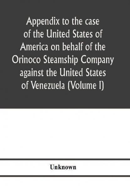 Appendix to the case of the United States of America on behalf of the Orinoco Steamship Company against the United States of Venezuela (Volume I)