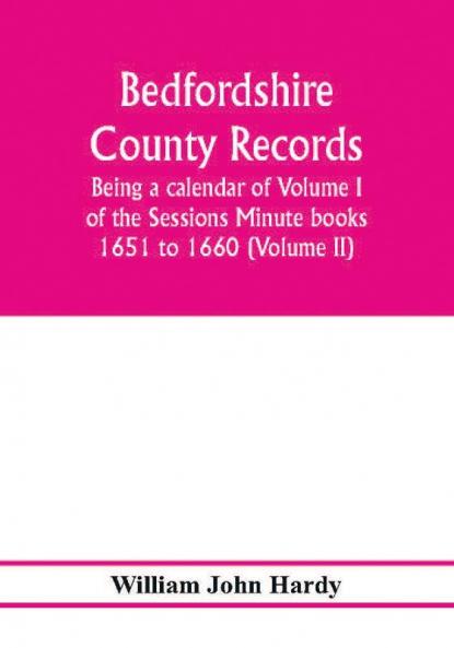 Bedfordshire County records. Notes and extracts from the county records; Being a calendar of Volume I. of the Sessions Minute books 1651 to 1660 (Volume II)