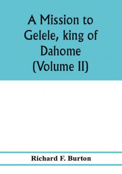 A mission to Gelele king of Dahome; with notices of the so called Amazons the Grand customs the Yearly customs the human sacrifices the present state of the slave trade and the Negro's place in Nature. (Volume II)