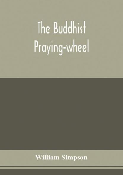 The Buddhist praying-wheel; a collection of material bearing upon the symbolism of the wheel and circular movements in custom and religious ritual