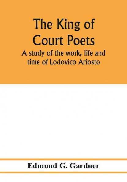 The king of court poets; a study of the work life and time of Lodovico Ariosto