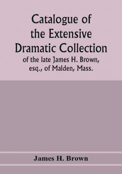 Catalogue of the extensive dramatic collection of the late James H. Brown esq. of Malden Mass.