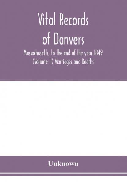 Vital records of Danvers Massachusetts to the end of the year 1849 (Volume II) Marriages and Deaths