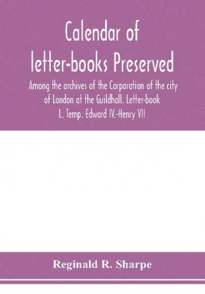 Calendar of letter-books preserved among the archives of the Corporation of the city of London at the Guildhall. Letter-book L. Temp. Edward IV.-Henry VII