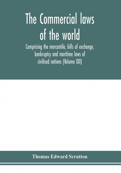 The Commercial laws of the world comprising the mercantile bills of exchange bankruptcy and maritime laws of civilised nations (Volume XXI)