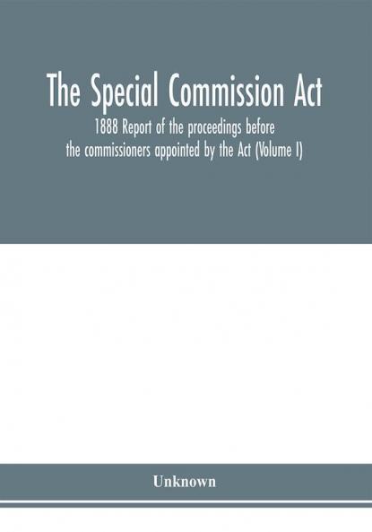 The Special Commission Act 1888 Report of the proceedings before the commissioners appointed by the Act (Volume I)