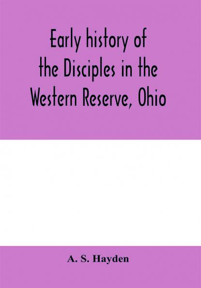 Early history of the Disciples in the Western Reserve Ohio; with biographical sketches of the principal agents in their religious movement