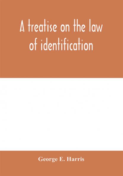 A treatise on the law of identification a separate branch of the law of evidence; Identity of Persons and things-Animate and Inanimate-The living and the dead-things real and personal-in civil and criminal practice-Mistaken Identity Corpus Delicti-Idem