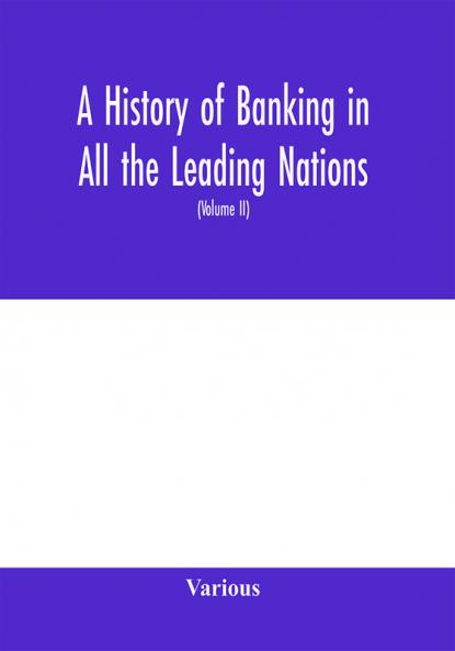 A history of banking in all the leading nations; comprising the United States; Great Britain; Germany; Austro-Hungary; France; Italy; Belgium; Spain; Switzerland; Portugal; Roumania; Russia; Holland; the Scandinavian nations; Canada; China; Japan (Volume