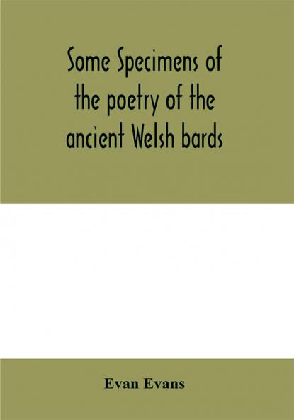 Some specimens of the poetry of the ancient Welsh bards. Translated into English with explanatory notes on the historical passages and a short account of men and places mentioned by the bards