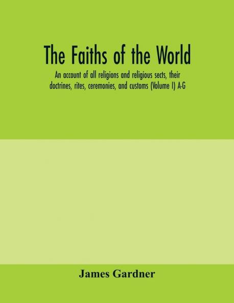 The faiths of the world; an account of all religions and religious sects their doctrines rites ceremonies and customs (Volume I) A-G