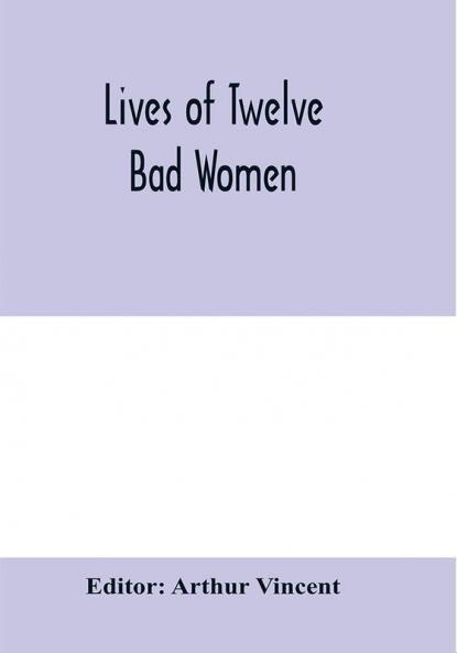 Lives of twelve bad women; illustrations and reviews of feminine turpitude set forth by impartial hands