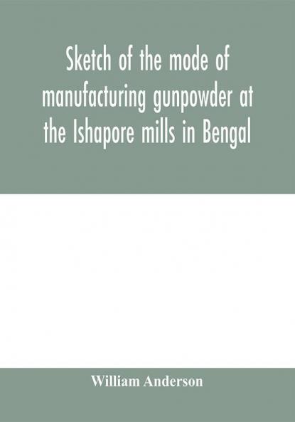 Sketch of the mode of manufacturing gunpowder at the Ishapore mills in Bengal. With a record of the experiments carried on to ascertain the value of charge windage vent and weight etc. in mortars and muskets; also reports of the various proofs of powde