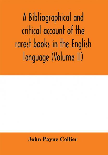 A bibliographical and critical account of the rarest books in the English language alphabetically arranged which during the last fifty years have come under the observation of J. Payne Collier F.S.A (Volume II)