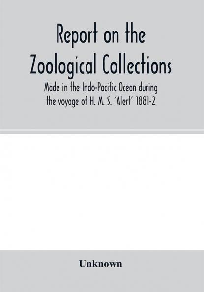 Report on the zoological collections made in the Indo-Pacific Ocean during the voyage of H. M. S. 'Alert' 1881-2