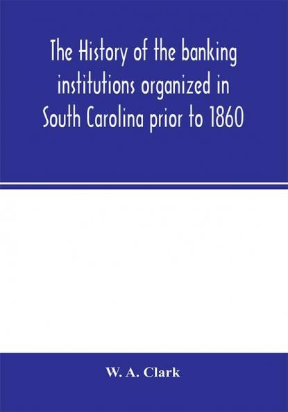The history of the banking institutions organized in South Carolina prior to 1860