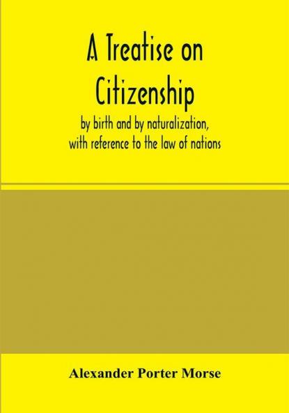 A Treatise on citizenship by birth and by naturalization with reference to the law of nations Roman civil law law of the United States of America and the law of France; including provisions in the federal Constitution and in the several state consti