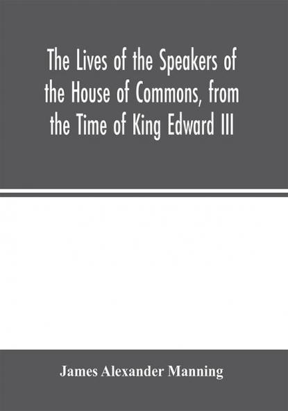 The Lives of the Speakers of the House of Commons from the Time of King Edward III. to Queen Victoria Comprising the Biographies of upwards of one hundred distinguished persons and copious details of the  parliamentary history of England from the most