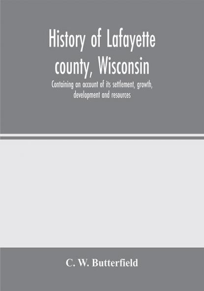 History of Lafayette county Wisconsin containing an account of its settlement growth development and resources; an extensive and minute sketch of its cities towns and villages-its war record biographical sketches portraits of prominent men and earl