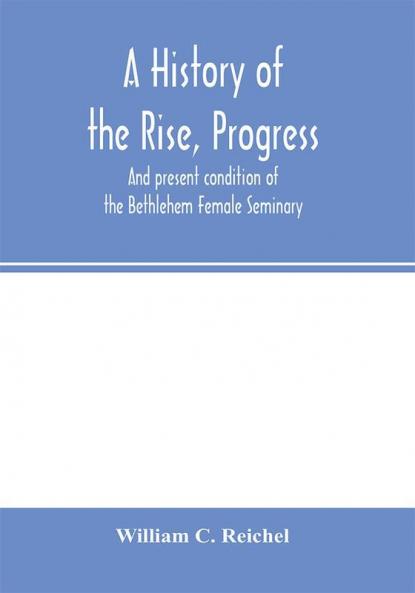 A history of the rise progress and present condition of the Bethlehem Female Seminary. With a catalogue of its pupils 1785-1858