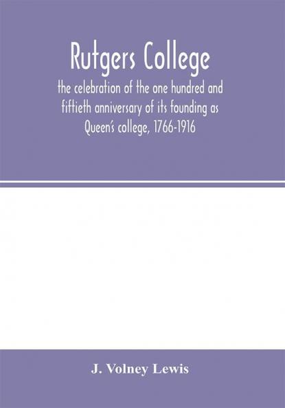Rutgers College ; the celebration of the one hundred and fiftieth anniversary of its founding as Queen's college 1766-1916