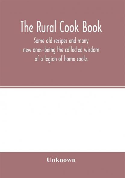 The Rural cook book; some old recipes and many new ones-being the collected wisdom of a legion of home cooks