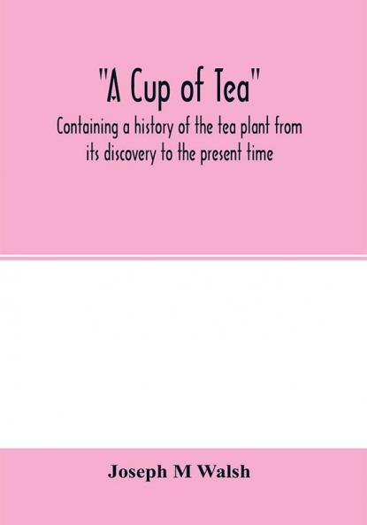 A cup of tea containing a history of the tea plant from its discovery to the present time including its botanical characteristics ... and embracing Mr. William Saunders' pamphlet on Tea-culture-a probable American industry