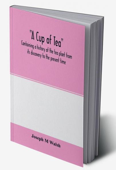 A cup of tea containing a history of the tea plant from its discovery to the present time including its botanical characteristics ... and embracing Mr. William Saunders' pamphlet on Tea-culture-a probable American industry
