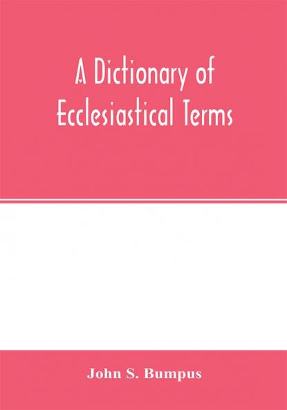 A dictionary of ecclesiastical terms; being a history and explanation of certain terms used in architecture ecclesiology liturgiology music ritual cathedral constitution etc.