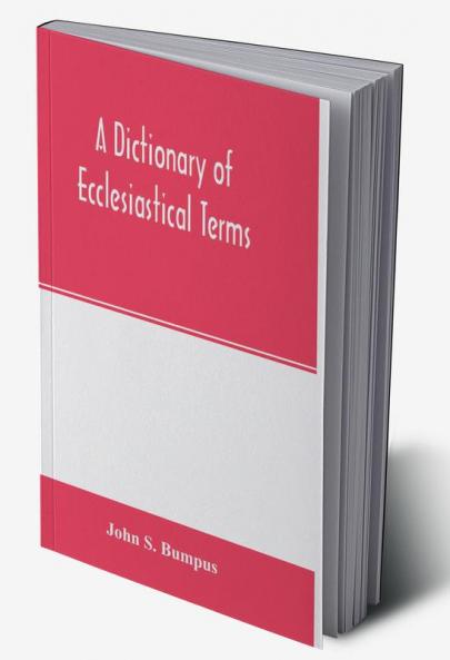A dictionary of ecclesiastical terms; being a history and explanation of certain terms used in architecture ecclesiology liturgiology music ritual cathedral constitution etc.