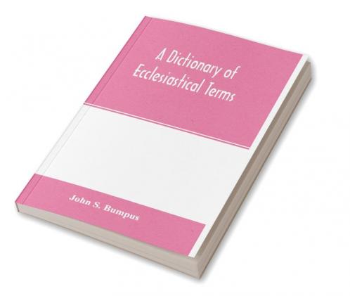 A dictionary of ecclesiastical terms; being a history and explanation of certain terms used in architecture ecclesiology liturgiology music ritual cathedral constitution etc.