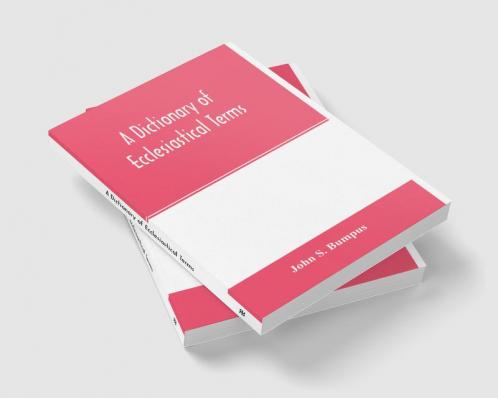 A dictionary of ecclesiastical terms; being a history and explanation of certain terms used in architecture ecclesiology liturgiology music ritual cathedral constitution etc.