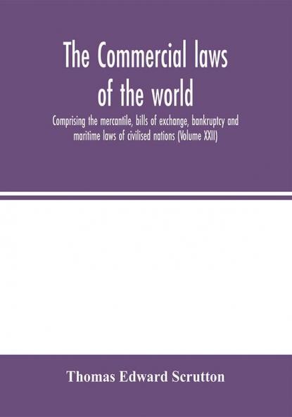 The Commercial laws of the world comprising the mercantile bills of exchange bankruptcy and maritime laws of civilised nations (Volume XXII)