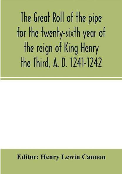 The Great roll of the pipe for the twenty-sixth year of the reign of King Henry the Third A. D. 1241-1242; now first printed from the original in the custody of the Right Hon. the Master of the rolls
