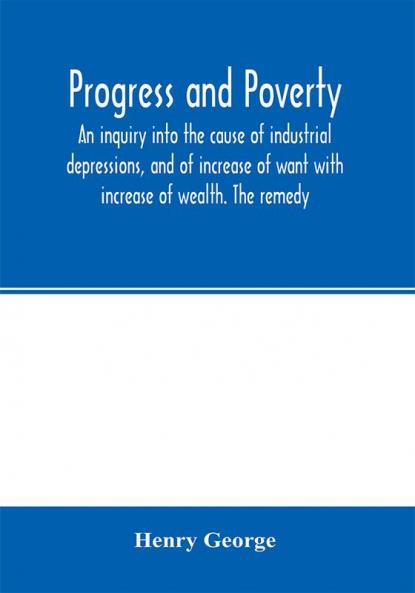 Progress and poverty; an inquiry into the cause of industrial depressions and of increase of want with increase of wealth. The remedy