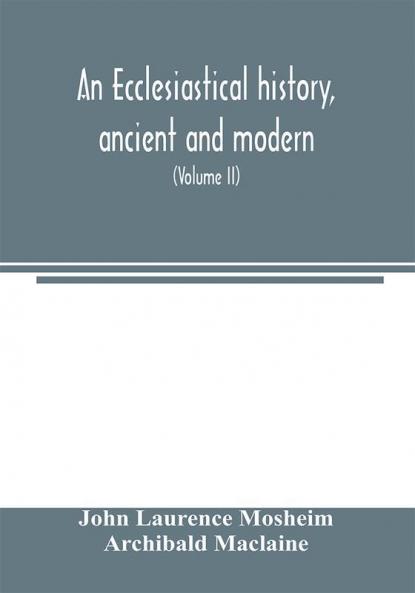 An ecclesiastical history ancient and modern; in which the rise progress and variations of church power are considered in their connexion with the state of learning and philosophy and the political history of Europe during that period (Volume II)