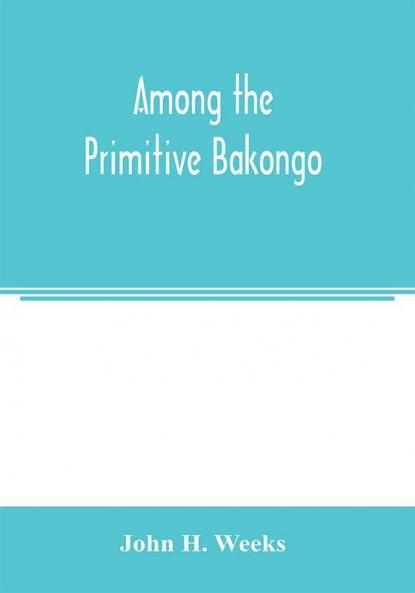 Among the primitive Bakongo; a record of thirty years' close intercourse with the Bakongo and other tribes of equatorial Africa with a description of their habits customs & religious beliefs