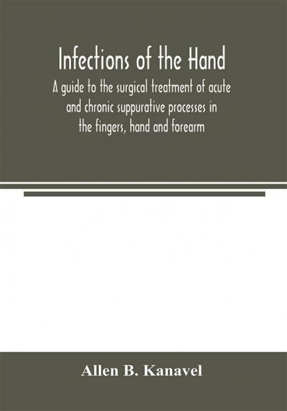 Infections of the hand; a guide to the surgical treatment of acute and chronic suppurative processes in the fingers hand and forearm
