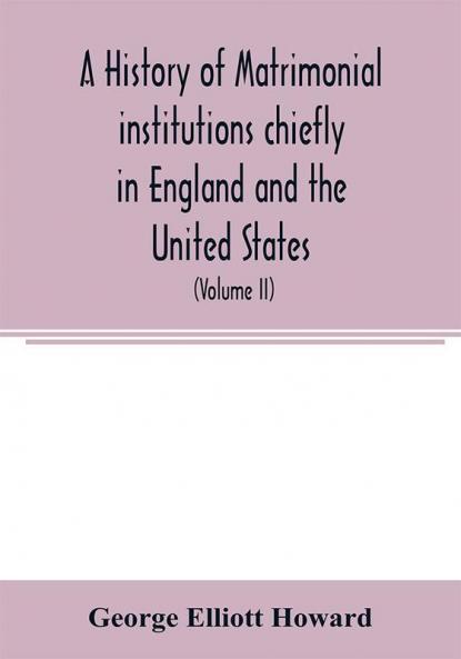 A history of matrimonial institutions chiefly in England and the United States with an introductory analysis of the literature and the theories of primitive marriage and the family (Volume II)