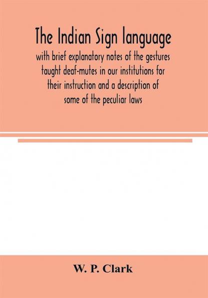 The Indian sign language with brief explanatory notes of the gestures taught deaf-mutes in our institutions for their instruction and a description of some of the peculiar laws customs myths superstitions ways of living code of peace and war signals