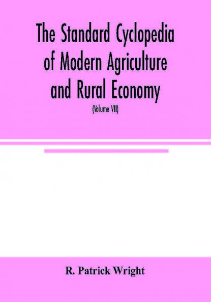 The standard cyclopedia of modern agriculture and rural economy by the most distinguished authorities and specialists under the editorship of Professor R. Patrick Wright (Volume VII)