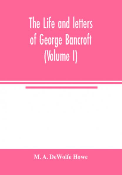The life and letters of George Bancroft (Volume I)