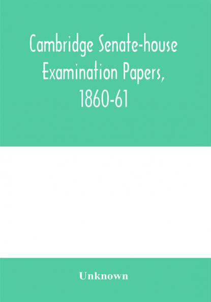 Cambridge senate-house examination papers 1860-61 being a collection of all the papers set at the examinations for the degrees the various triposes and the theological examinations