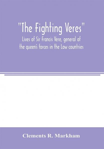 The Fighting Veres Lives of Sir Francis Vere general of the queen's forces in the Low countries governor of the Brill and of Portsmouth and of Sir Horace Vere general of the English forces in the Low countries governor of the Brill master-general of