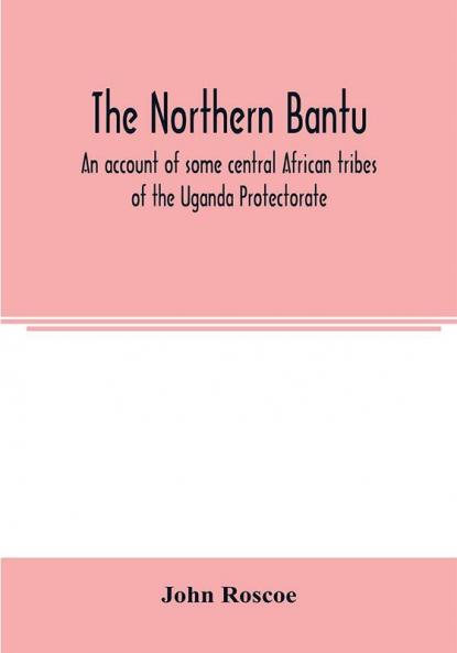 The northern Bantu; an account of some central African tribes of the Uganda Protectorate