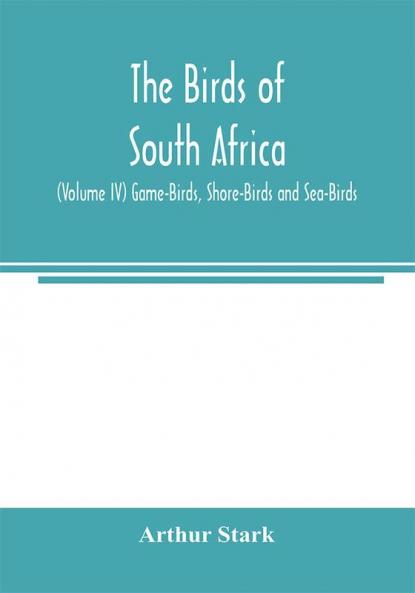 The birds of South Africa (Volume IV) Game-Birds Shore-Birds and Sea-Birds