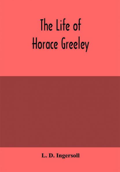 The life of Horace Greeley founder of the New York tribune with extended notices of many of his contemporary statesmen and journalists