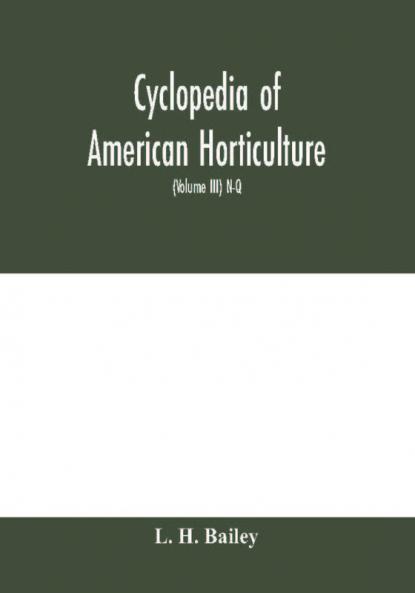 Cyclopedia of American horticulture comprising suggestions for cultivation of horticultural plants descriptions of the species of fruits vegetables flowers and ornamental plants sold in the United States and Canada together with geographical and