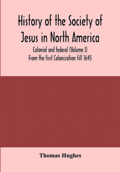 History of the Society of Jesus in North America colonial and federal (Volume I) From the first Colonization till 1645
